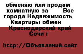 обменяю или продам 2-комнатную за 600 - Все города Недвижимость » Квартиры обмен   . Краснодарский край,Сочи г.